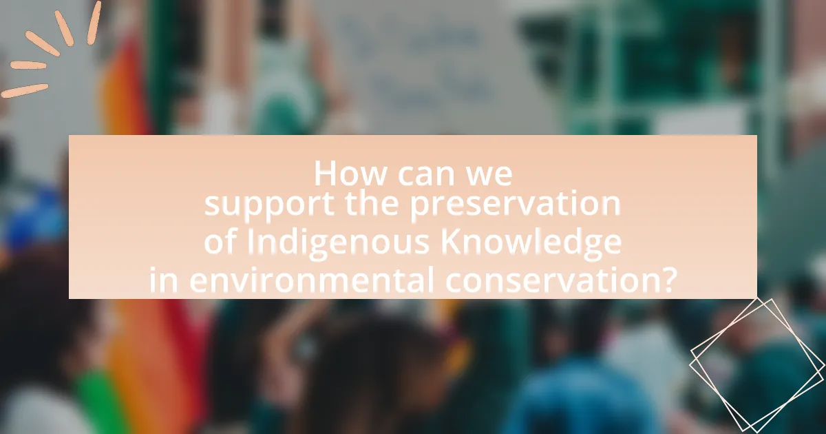 How can we support the preservation of Indigenous Knowledge in environmental conservation?